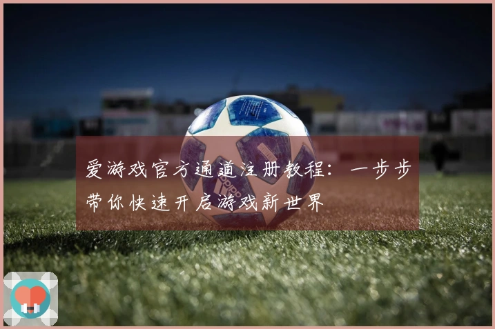 爱游戏官方通道注册教程：一步步带你快速开启游戏新世界