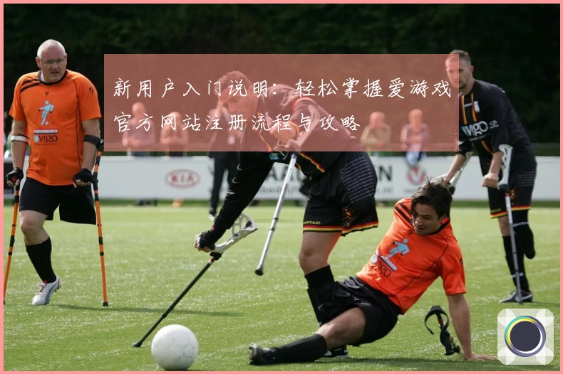 新用户入门说明:轻松掌握爱游戏官方网站注册流程与攻略