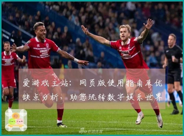 爱游戏主站：网页版使用指南及优缺点分析，助您玩转数字娱乐世界