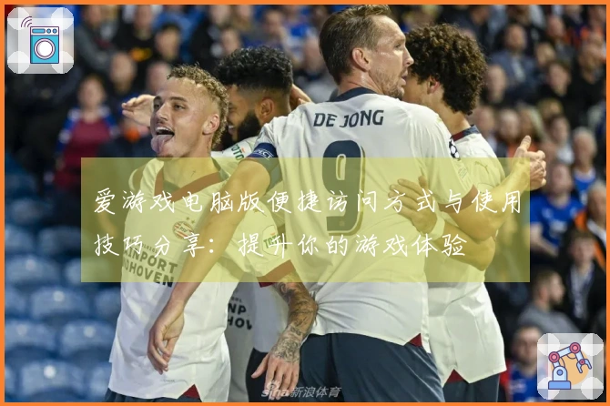 爱游戏电脑版便捷访问方式与使用技巧分享：提升你的游戏体验