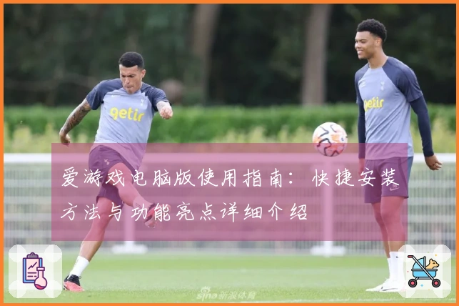 爱游戏电脑版使用指南：快捷安装方法与功能亮点详细介绍