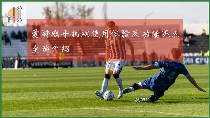 爱游戏手机端使用体验及功能亮点全面介绍