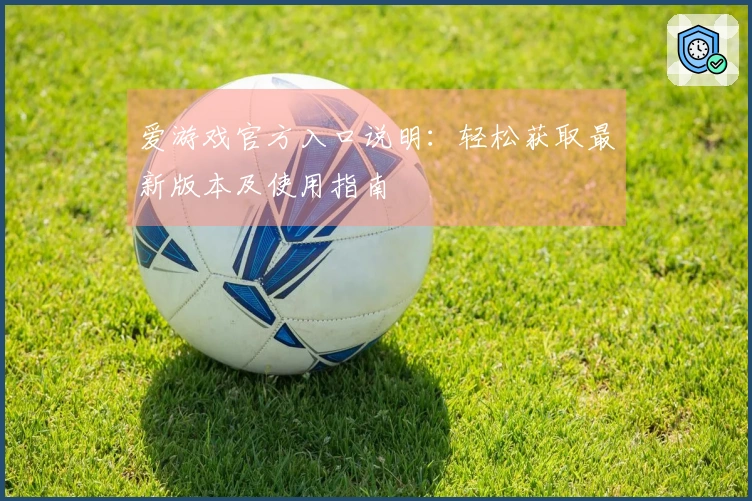 爱游戏官方入口说明：轻松获取最新版本及使用指南