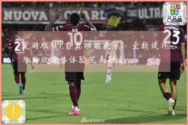 爱游戏APP首页功能亮点：全新设计与高效操作体验完美融合