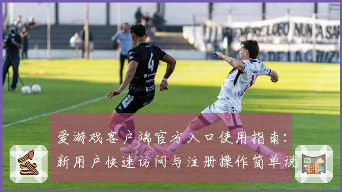 爱游戏客户端官方入口使用指南：新用户快速访问与注册操作简单说明