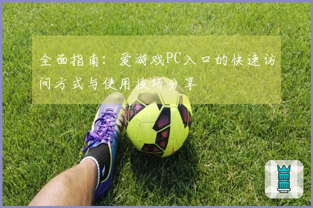 全面指南：爱游戏PC入口的快速访问方式与使用技巧分享