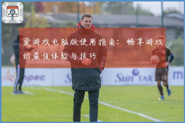 爱游戏电脑版使用指南：畅享游戏的最佳体验与技巧