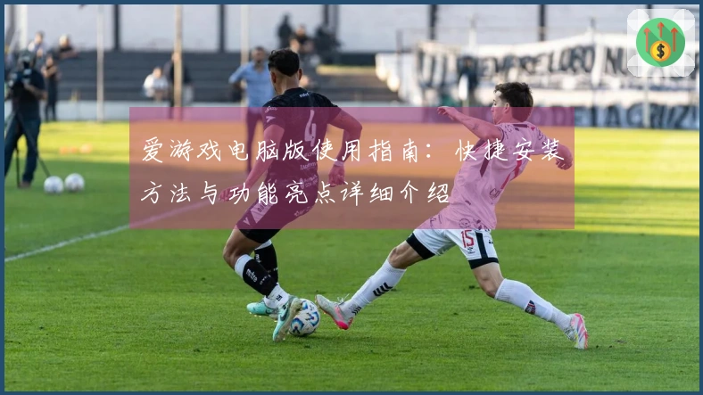 爱游戏电脑版使用指南：快捷安装方法与功能亮点详细介绍