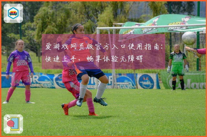 爱游戏网页版官方入口使用指南：快速上手，畅享体验无障碍