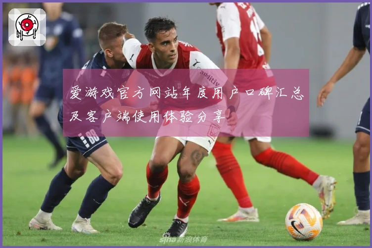 爱游戏官方网站年度用户口碑汇总及客户端使用体验分享