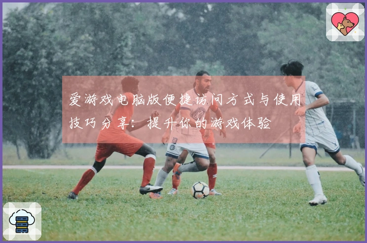 爱游戏电脑版便捷访问方式与使用技巧分享：提升你的游戏体验