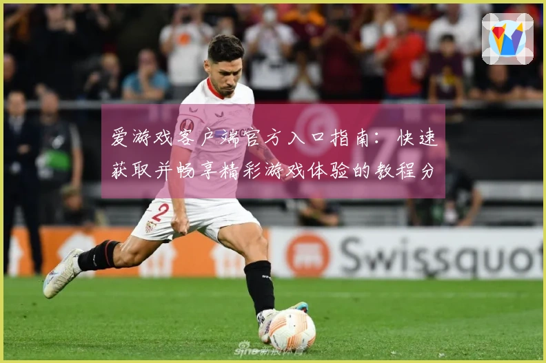 爱游戏客户端官方入口指南：快速获取并畅享精彩游戏体验的教程分析