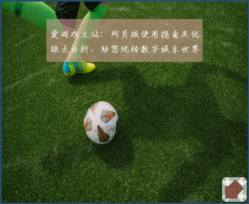爱游戏主站:网页版使用指南及优缺点分析,助您玩转数字娱乐世界