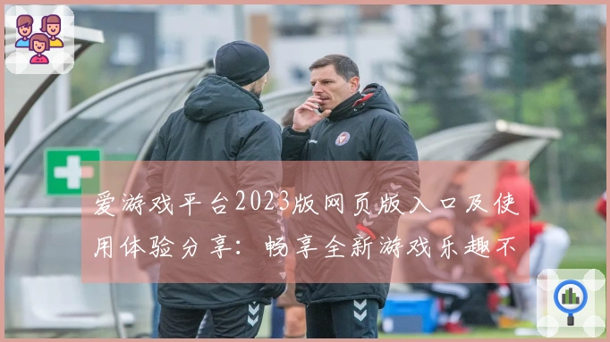 爱游戏平台2023版网页版入口及使用体验分享：畅享全新游戏乐趣不容错过