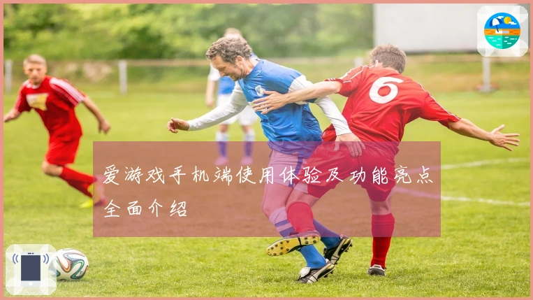 爱游戏手机端使用体验及功能亮点全面介绍