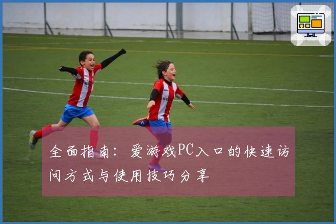 全面指南：爱游戏PC入口的快速访问方式与使用技巧分享
