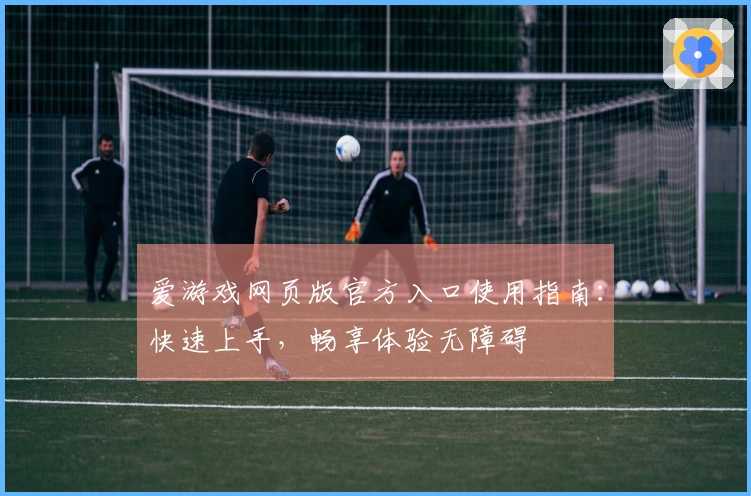 爱游戏网页版官方入口使用指南：快速上手，畅享体验无障碍