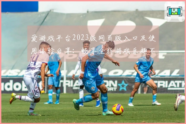 爱游戏平台2023版网页版入口及使用体验分享：畅享全新游戏乐趣不容错过