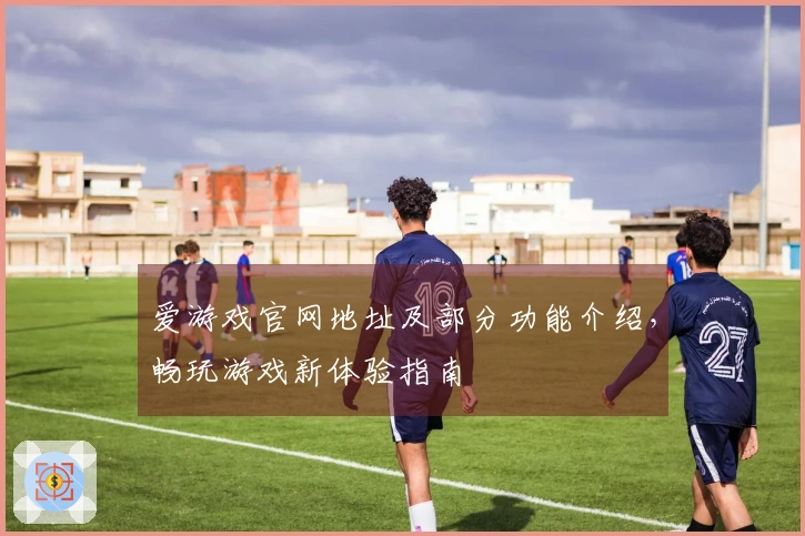 爱游戏官网地址及部分功能介绍，畅玩游戏新体验指南