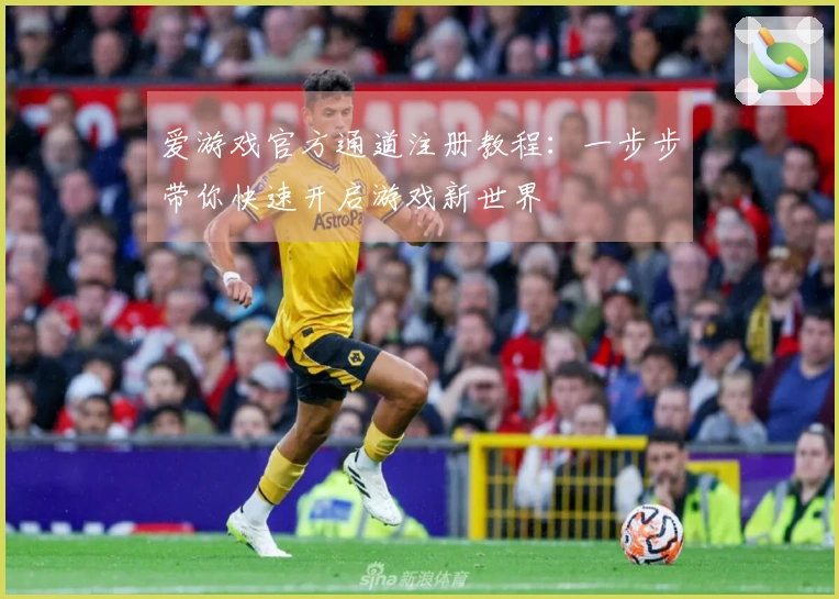 爱游戏官方通道注册教程：一步步带你快速开启游戏新世界