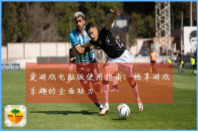 爱游戏电脑版使用指南：畅享游戏乐趣的全面助力