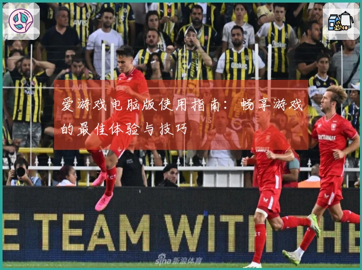 爱游戏电脑版使用指南：畅享游戏的最佳体验与技巧